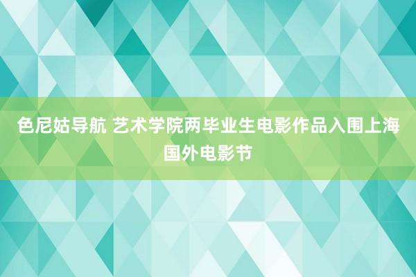 色尼姑导航 艺术学院两毕业生电影作品入围上海国外电影节