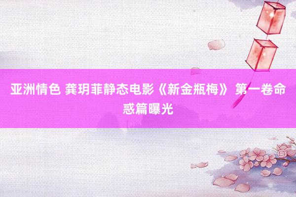 亚洲情色 龚玥菲静态电影《新金瓶梅》 第一卷命惑篇曝光