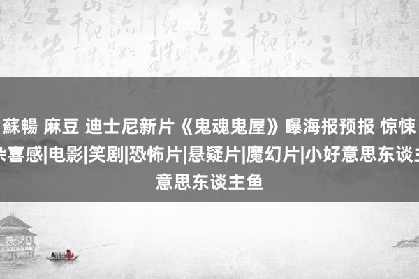 蘇暢 麻豆 迪士尼新片《鬼魂鬼屋》曝海报预报 惊悚羼杂喜感|电影|笑剧|恐怖片|悬疑片|魔幻片|小好意思东谈主鱼