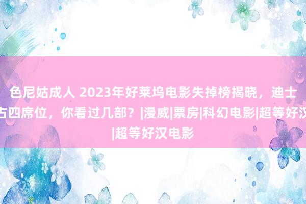 色尼姑成人 2023年好莱坞电影失掉榜揭晓，迪士尼独占四席位，你看过几部？|漫威|票房|科幻电影|超等好汉电影