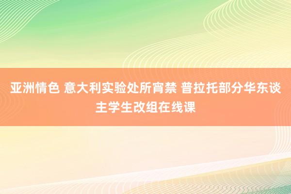 亚洲情色 意大利实验处所宵禁 普拉托部分华东谈主学生改组在线课