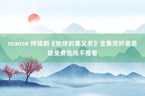 maose 持续剧《始终的第又名》全集完好意思版免费在线不雅看