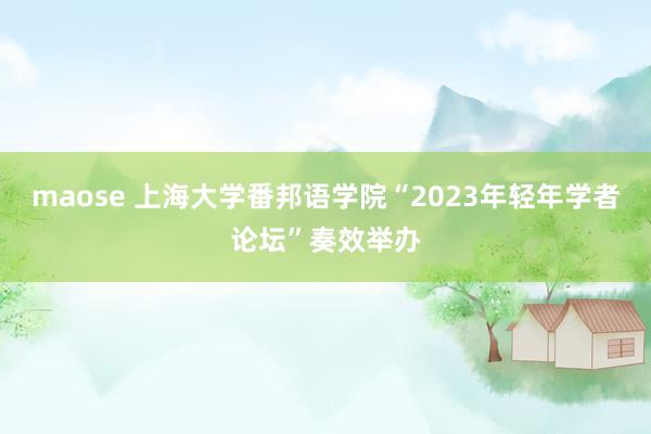 maose 上海大学番邦语学院“2023年轻年学者论坛”奏效举办