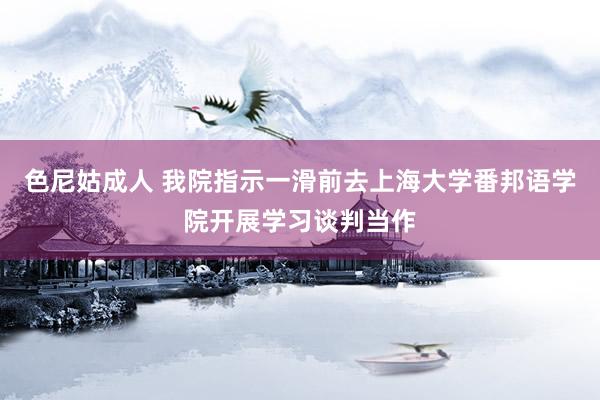 色尼姑成人 我院指示一滑前去上海大学番邦语学院开展学习谈判当作