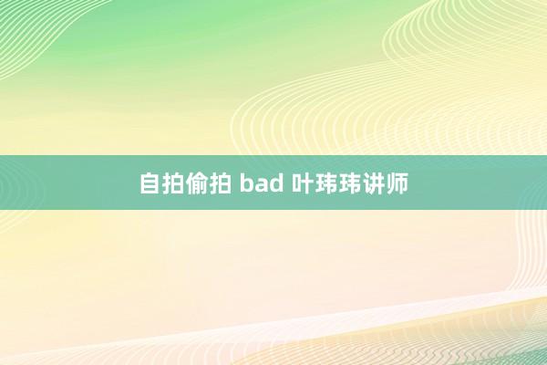 自拍偷拍 bad 叶玮玮讲师