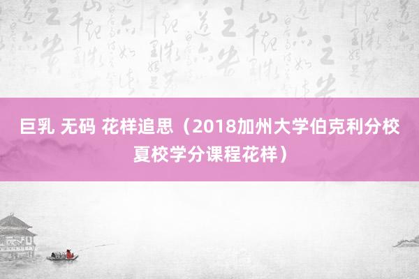 巨乳 无码 花样追思（2018加州大学伯克利分校夏校学分课程花样）