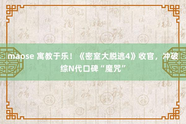 maose 寓教于乐！《密室大脱逃4》收官，冲破综N代口碑“魔咒”