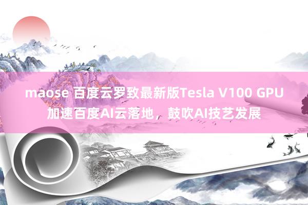 maose 百度云罗致最新版Tesla V100 GPU加速百度AI云落地，鼓吹AI技艺发展