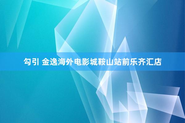 勾引 金逸海外电影城鞍山站前乐齐汇店