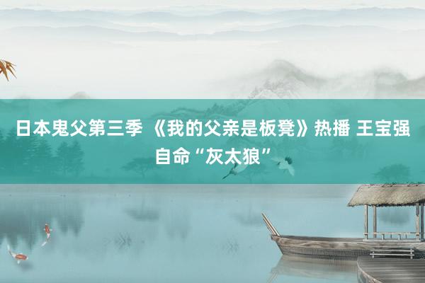 日本鬼父第三季 《我的父亲是板凳》热播 王宝强自命“灰太狼”