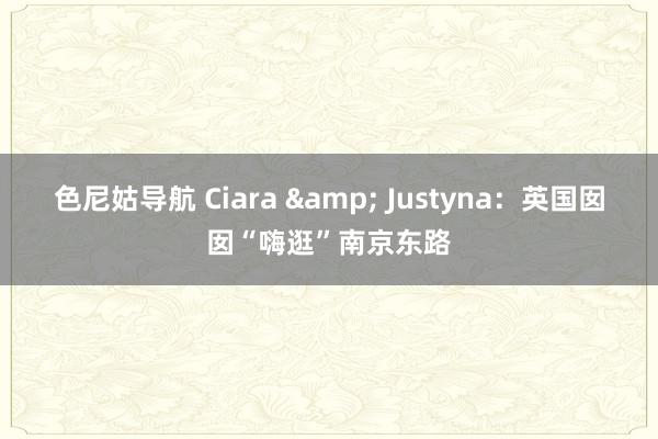 色尼姑导航 Ciara & Justyna：英国囡囡“嗨逛”南京东路