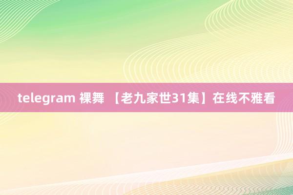 telegram 裸舞 【老九家世31集】在线不雅看