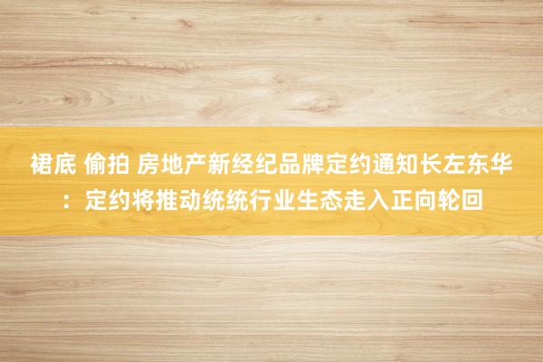 裙底 偷拍 房地产新经纪品牌定约通知长左东华：定约将推动统统行业生态走入正向轮回