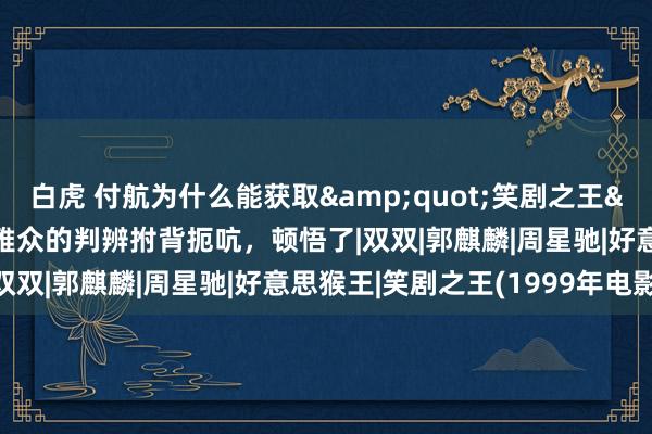 白虎 付航为什么能获取&quot;笑剧之王&quot;冠军？不雅众的判辨拊背扼吭，顿悟了|双双|郭麒麟|周星驰|好意思猴王|笑剧之王(1999年电影)