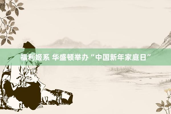 福利姬系 华盛顿举办“中国新年家庭日”