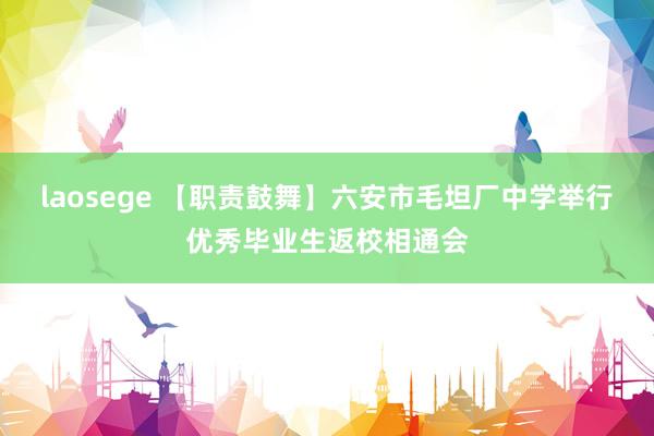 laosege 【职责鼓舞】六安市毛坦厂中学举行优秀毕业生返校相通会