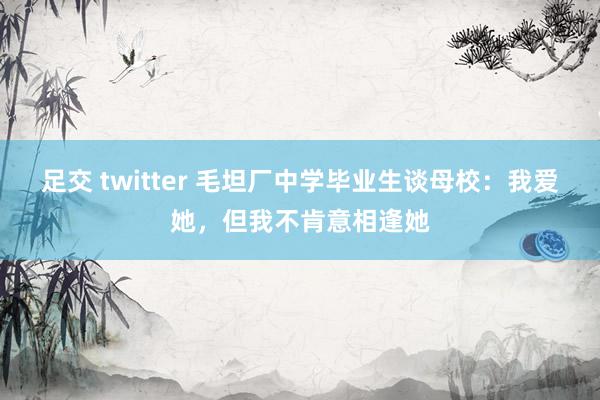 足交 twitter 毛坦厂中学毕业生谈母校：我爱她，但我不肯意相逢她