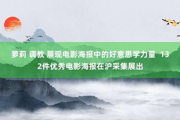 萝莉 调教 展现电影海报中的好意思学力量  132件优秀电影海报在沪采集展出