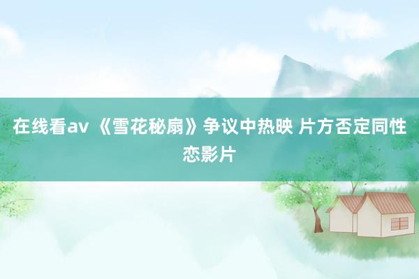 在线看av 《雪花秘扇》争议中热映 片方否定同性恋影片