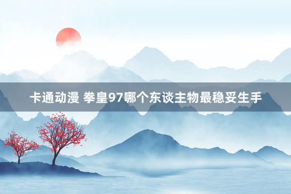 卡通动漫 拳皇97哪个东谈主物最稳妥生手