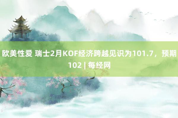 欧美性爱 瑞士2月KOF经济跨越见识为101.7，预期102 | 每经网